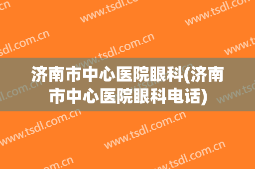 济南市中心医院眼科(济南市中心医院眼科电话)