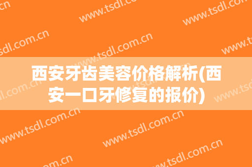 西安牙齿美容价格解析(西安一口牙修复的报价)