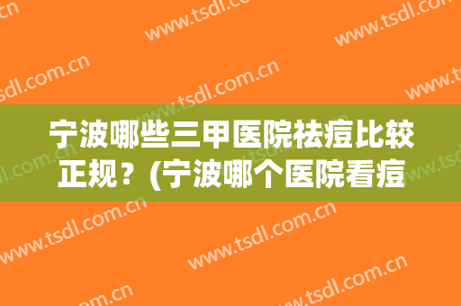 宁波哪些三甲医院祛痘比较正规？(宁波哪个医院看痘痘最好)