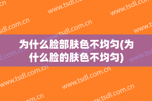 为什么脸部肤色不均匀(为什么脸的肤色不均匀)