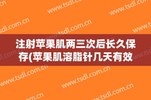 注射苹果肌两三次后长久保存(苹果肌溶脂针几天有效果)