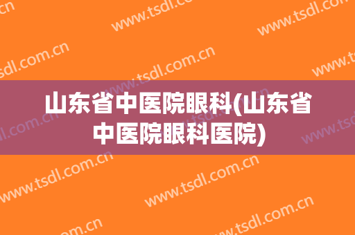 山东省中医院眼科(山东省中医院眼科医院)