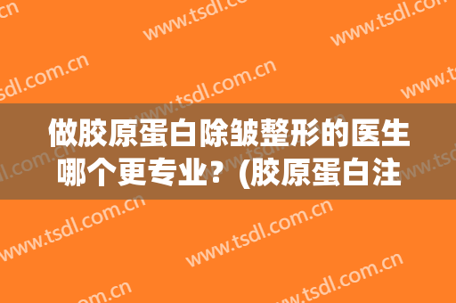 做胶原蛋白除皱整形的医生哪个更专业？(胶原蛋白注射除皱效果)