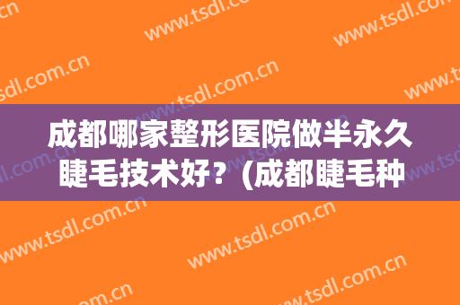 成都哪家整形医院做半永久睫毛技术好？(成都睫毛种植医院)