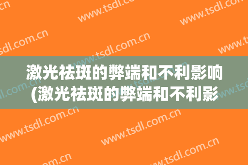 激光祛斑的弊端和不利影响(激光祛斑的弊端和不利影响有哪些)