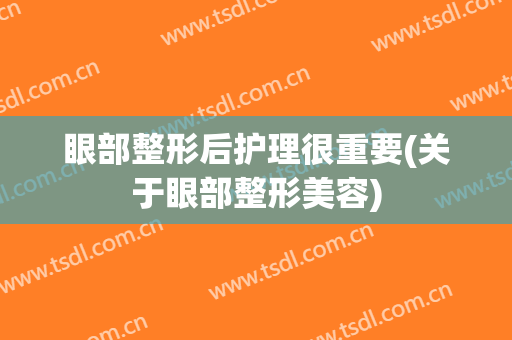 眼部整形后护理很重要(关于眼部整形美容)