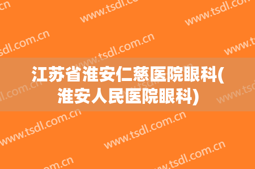 江苏省淮安仁慈医院眼科(淮安人民医院眼科)