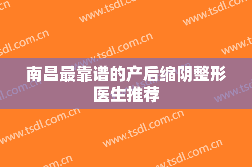 南昌最靠谱的产后缩阴整形医生推荐