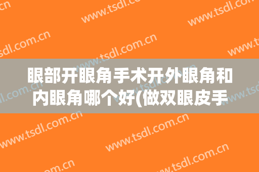 眼部开眼角手术开外眼角和内眼角哪个好(做双眼皮手术开内眼角好还是外眼角好)