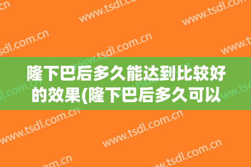 隆下巴后多久能达到比较好的效果(隆下巴后多久可以正常饮食)