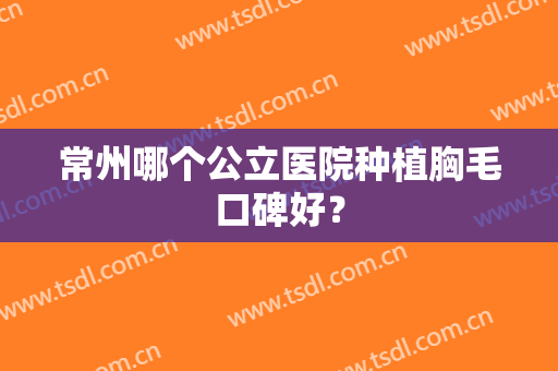 常州哪个公立医院种植胸毛口碑好？