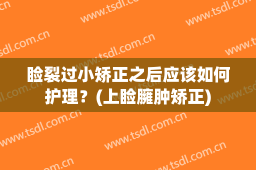 睑裂过小矫正之后应该如何护理？(上睑臃肿矫正)