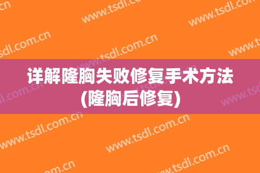 详解隆胸失败修复手术方法(隆胸后修复)