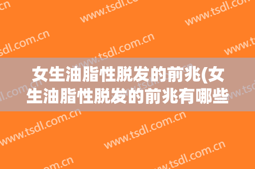 女生油脂性脱发的前兆(女生油脂性脱发的前兆有哪些)