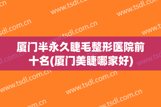 厦门半永久睫毛整形医院前十名(厦门美睫哪家好)