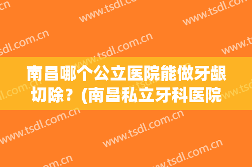 南昌哪个公立医院能做牙龈切除？(南昌私立牙科医院)