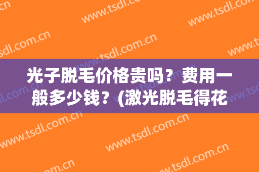 光子脱毛价格贵吗?费用一般多少钱?(激光脱毛得花多少钱) 光子脱毛价格贵吗?费用一般多少钱?(激光脱毛得花多少钱)