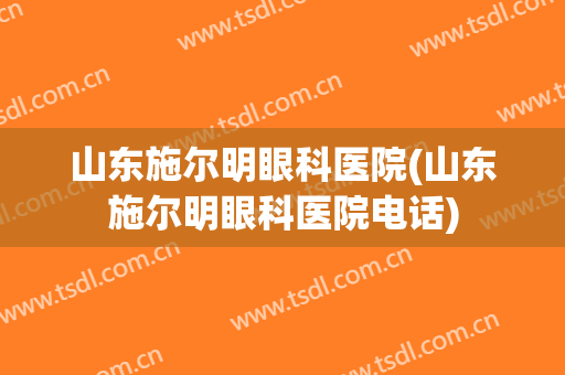 山东施尔明眼科医院(山东施尔明眼科医院电话)