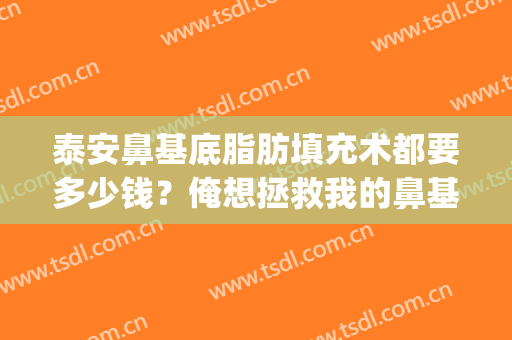 泰安鼻基底脂肪填充术都要多少钱？俺想拯救我的鼻基底~(鼻基底脂肪填充价格)