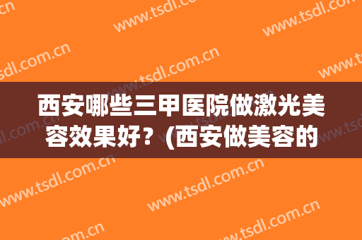 西安哪些三甲医院做激光美容效果好？(西安做美容的三甲医院)