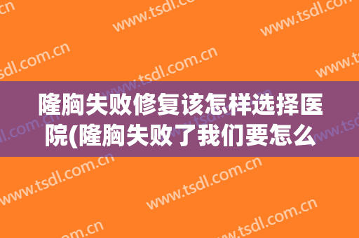 隆胸失败修复该怎样选择医院(隆胸失败了我们要怎么进行修复)