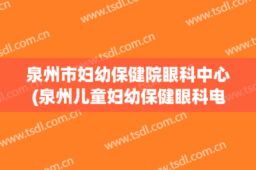 泉州市妇幼保健院眼科中心(泉州儿童妇幼保健眼科电话)