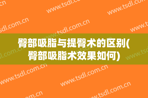 臀部吸脂与提臀术的区别(臀部吸脂术效果如何)