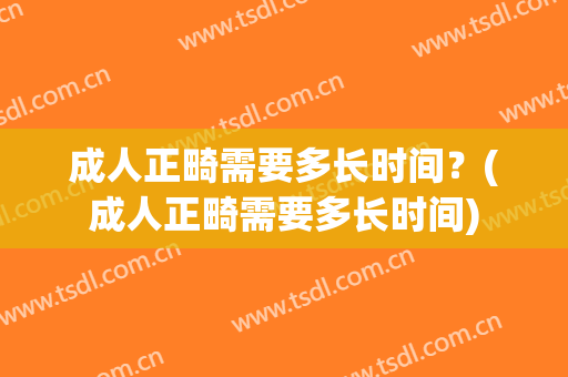 成人正畸需要多长时间？(成人正畸需要多长时间)