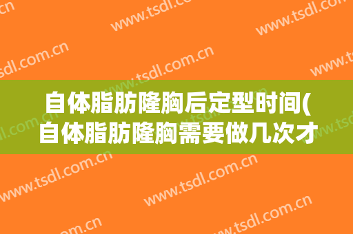 自体脂肪隆胸后定型时间(自体脂肪隆胸需要做几次才定型)