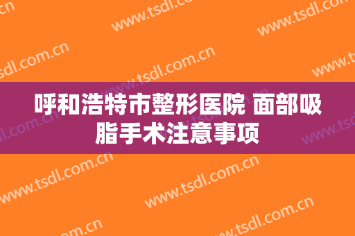呼和浩特市整形医院 面部吸脂手术注意事项
