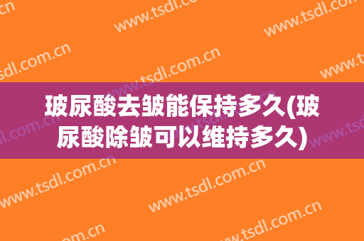 玻尿酸去皱能保持多久(玻尿酸除皱可以维持多久)