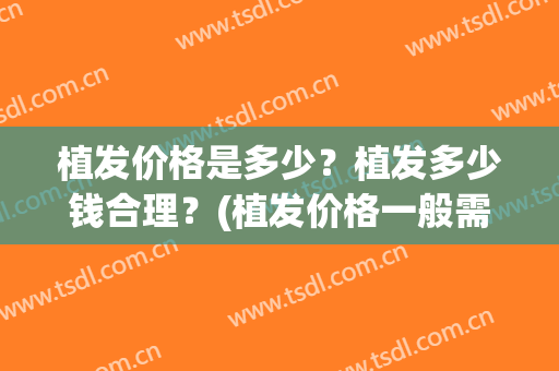 植发价格是多少？植发多少钱合理？(植发价格一般需要多少)