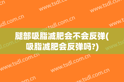 腿部吸脂减肥会不会反弹(吸脂减肥会反弹吗?)