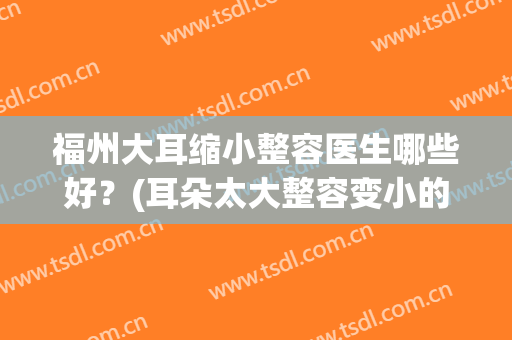 福州大耳缩小整容医生哪些好？(耳朵太大整容变小的多少钱)