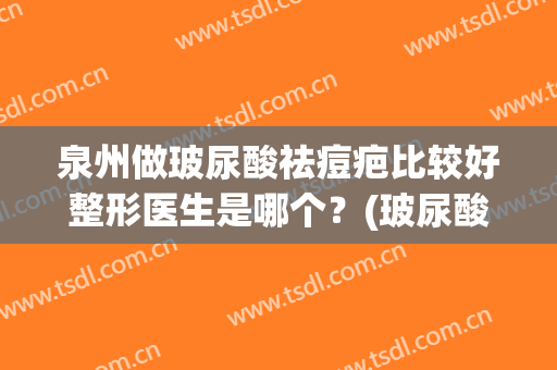 泉州做玻尿酸祛痘疤比较好整形医生是哪个？(玻尿酸祛疤效果好么)