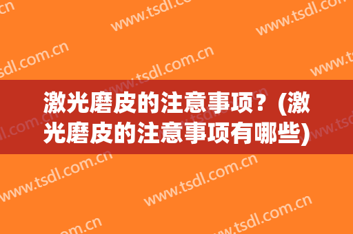 激光磨皮的注意事项？(激光磨皮的注意事项有哪些)