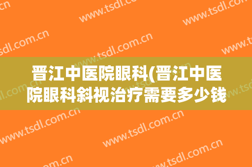 晋江中医院眼科(晋江中医院眼科斜视治疗需要多少钱)