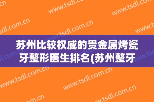 苏州比较权威的贵金属烤瓷牙整形医生排名(苏州整牙哪里好)