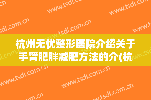 杭州无忧整形医院介绍关于手臂肥胖减肥方法的介(杭州减肥手术医院)
