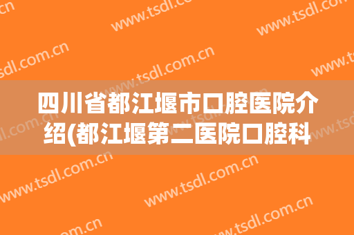 四川省都江堰市口腔医院介绍(都江堰第二医院口腔科)