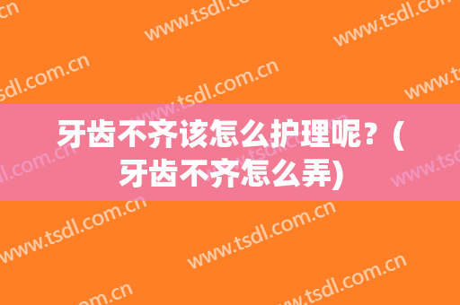 牙齿不齐该怎么护理呢？(牙齿不齐怎么弄)