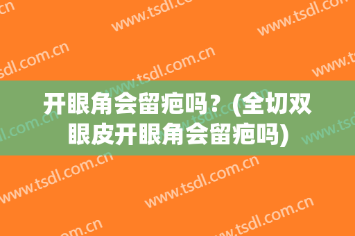 开眼角会留疤吗？(全切双眼皮开眼角会留疤吗)