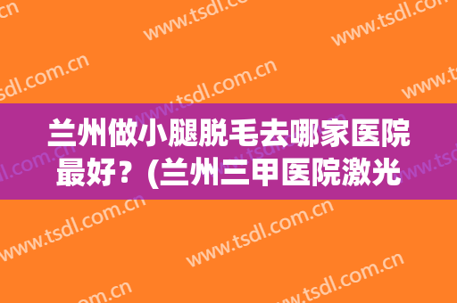 兰州做小腿脱毛去哪家医院最好？(兰州三甲医院激光脱毛)