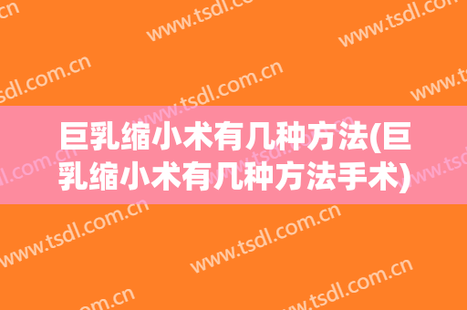 巨乳缩小术有几种方法(巨乳缩小术有几种方法手术)