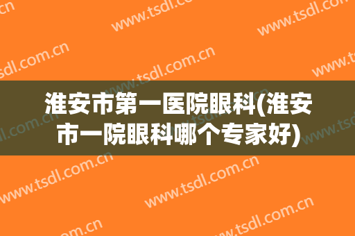 淮安市第一医院眼科(淮安市一院眼科哪个专家好)