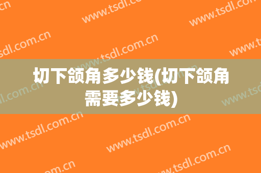 切下颌角多少钱(切下颌角需要多少钱)