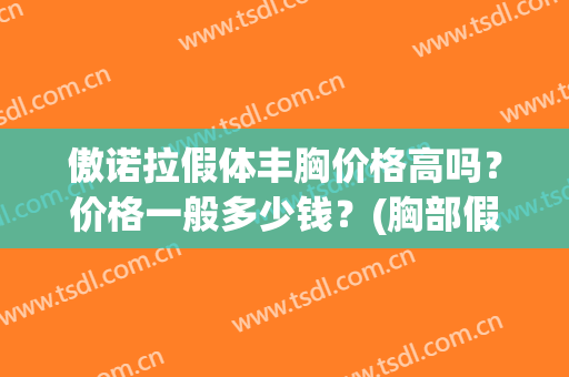 傲诺拉假体丰胸价格高吗?价格一般多少钱?(胸部假体傲诺拉怎么样) 傲诺拉假体丰胸价格高吗?价格一般多少钱?(胸部假体傲诺拉怎么样)