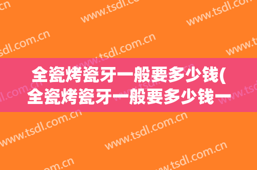 全瓷烤瓷牙一般要多少钱(全瓷烤瓷牙一般要多少钱一个)