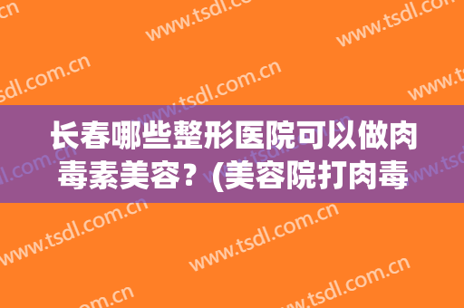 长春哪些整形医院可以做肉毒素美容？(美容院打肉毒素多少钱)