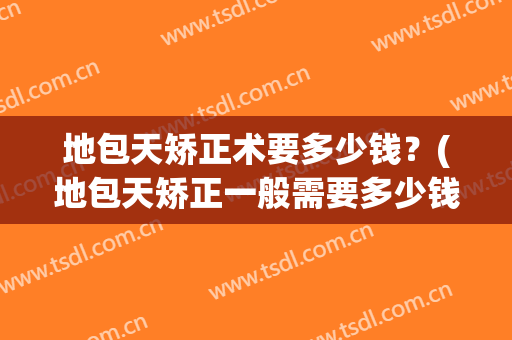 地包天矫正术要多少钱？(地包天矫正一般需要多少钱)